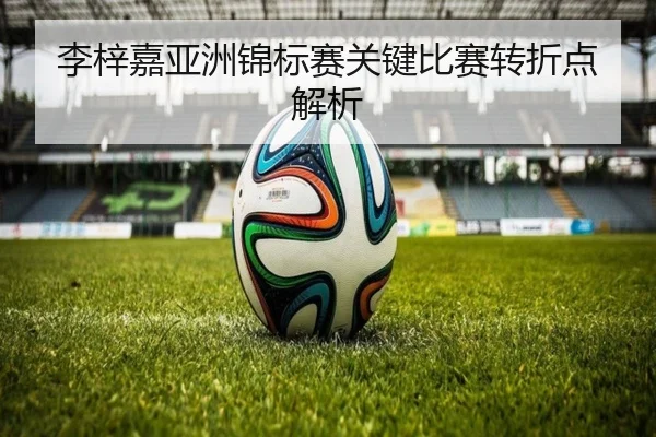 李梓嘉亚洲锦标赛关键比赛转折点解析